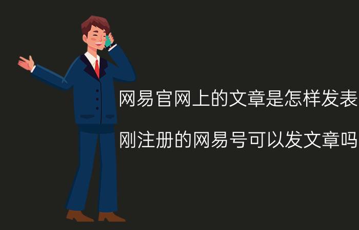 网易官网上的文章是怎样发表 刚注册的网易号可以发文章吗？